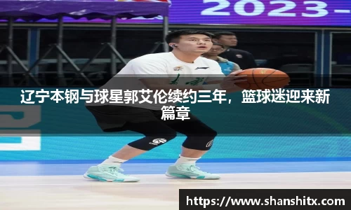 辽宁本钢与球星郭艾伦续约三年，篮球迷迎来新篇章